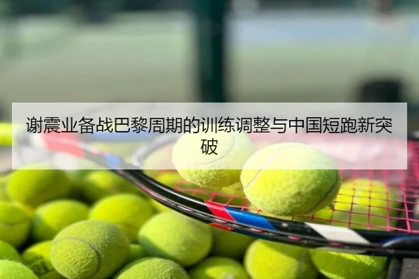 谢震业备战巴黎周期的训练调整与中国短跑新突破