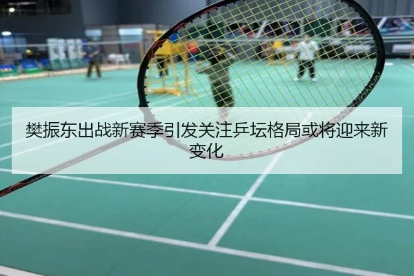 樊振东出战新赛季引发关注乒坛格局或将迎来新变化