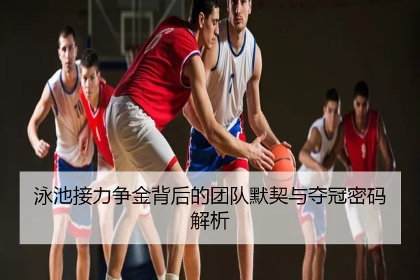 泳池接力争金背后的团队默契与夺冠密码解析