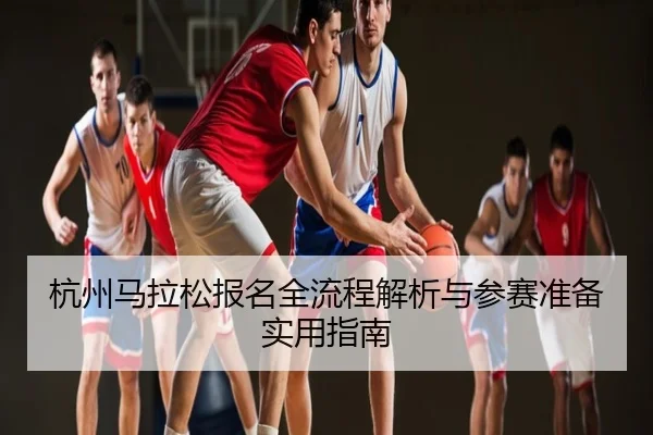 杭州马拉松报名全流程解析与参赛准备实用指南