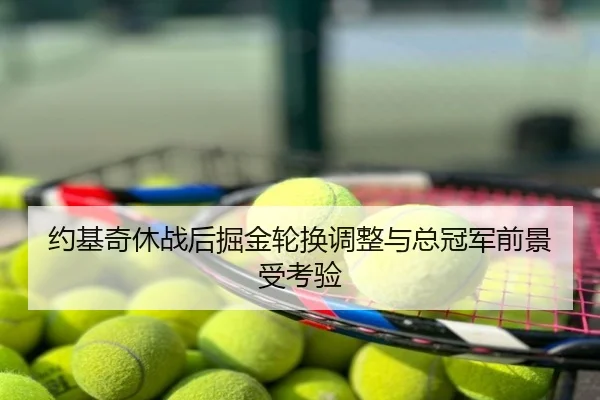约基奇休战后掘金轮换调整与总冠军前景受考验