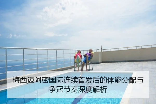 梅西迈阿密国际连续首发后的体能分配与争冠节奏深度解析