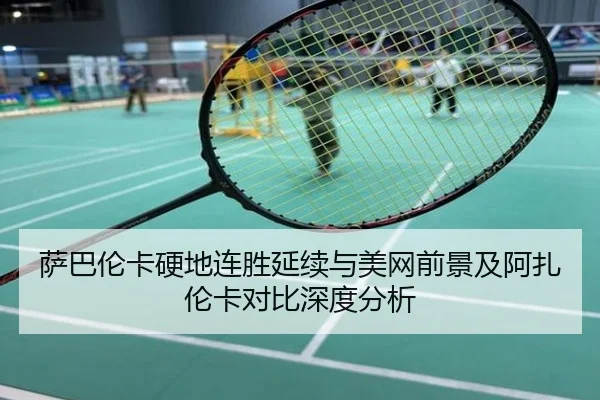 萨巴伦卡硬地连胜延续与美网前景及阿扎伦卡对比深度分析