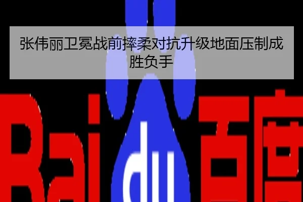 张伟丽卫冕战前摔柔对抗升级地面压制成胜负手