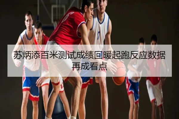 苏炳添百米测试成绩回暖起跑反应数据再成看点