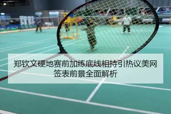 郑钦文硬地赛前加练底线相持引热议美网签表前景全面解析