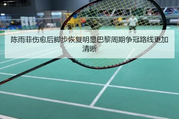 陈雨菲伤愈后脚步恢复明显巴黎周期争冠路线更加清晰