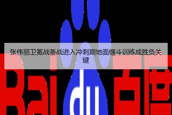 张伟丽卫冕战备战进入冲刺期地面缠斗训练成胜负关键