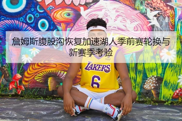 詹姆斯腹股沟恢复加速湖人季前赛轮换与新赛季考验