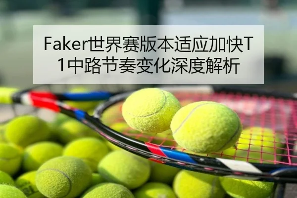Faker世界赛版本适应加快T1中路节奏变化深度解析