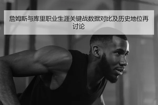 詹姆斯与库里职业生涯关键战数据对比及历史地位再讨论