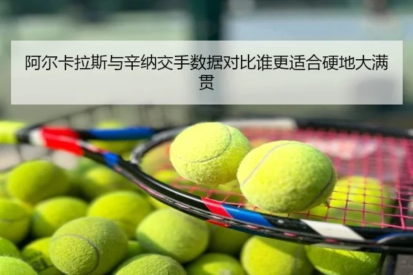 阿尔卡拉斯与辛纳交手数据对比谁更适合硬地大满贯