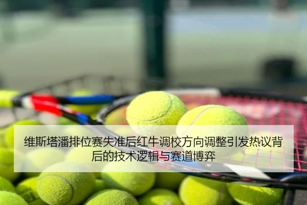 维斯塔潘排位赛失准后红牛调校方向调整引发热议背后的技术逻辑与赛道博弈