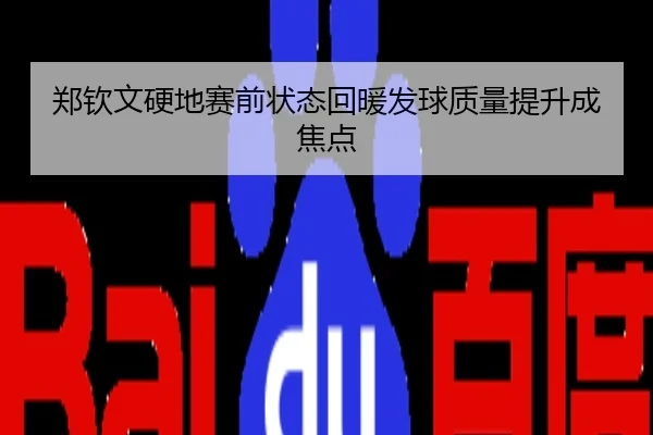 郑钦文硬地赛前状态回暖发球质量提升成焦点